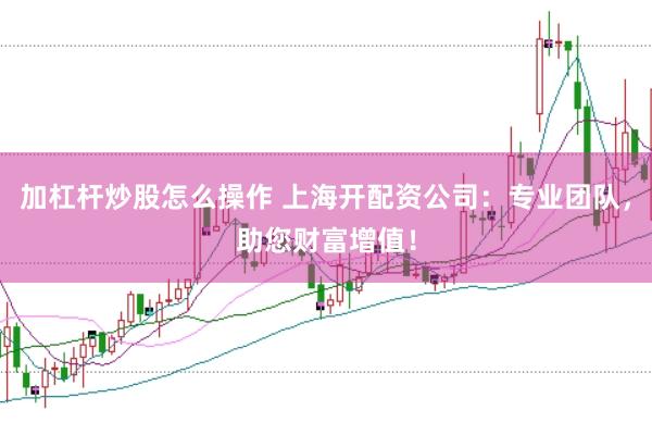 加杠杆炒股怎么操作 上海开配资公司：专业团队，助您财富增值！