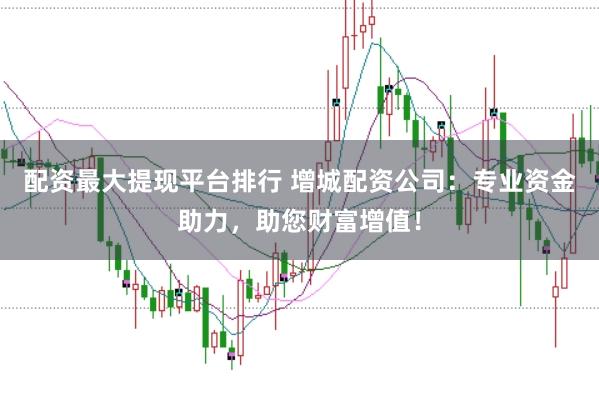 配资最大提现平台排行 增城配资公司：专业资金助力，助您财富增值！