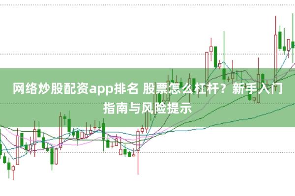 网络炒股配资app排名 股票怎么杠杆？新手入门指南与风险提示
