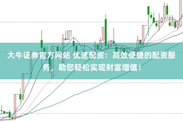 大牛证券官方网站 优速配资:高效便捷的配资服务,助您轻松实现财富增值!