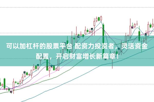 可以加杠杆的股票平台 配资力投资者,灵活资金配置,开启财富增长新篇章!