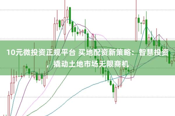 10元微投资正规平台 买地配资新策略:智慧投资,撬动土地市场无限商机