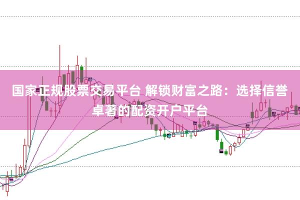 国家正规股票交易平台 解锁财富之路:选择信誉卓著的配资开户平台