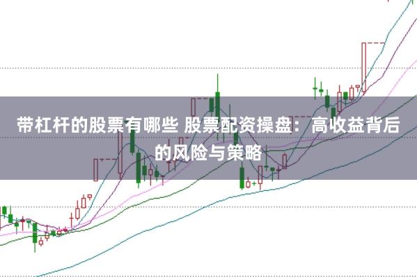 带杠杆的股票有哪些 股票配资操盘:高收益背后的风险与策略