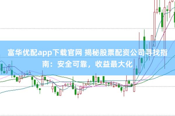 富华优配app下载官网 揭秘股票配资公司寻找指南:安全可靠,收益最大化