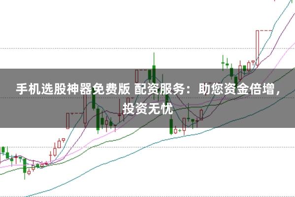 手机选股神器免费版 配资服务:助您资金倍增,投资无忧