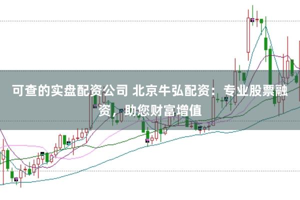 可查的实盘配资公司 北京牛弘配资:专业股票融资,助您财富增值