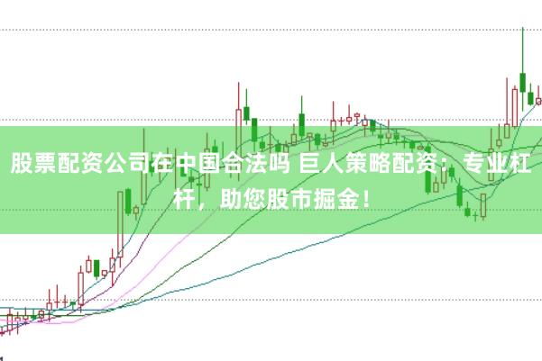 股票配资公司在中国合法吗 巨人策略配资:专业杠杆,助您股市掘金!