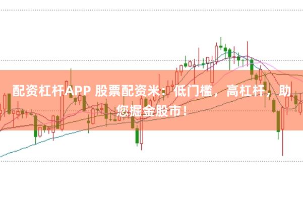 配资杠杆APP 股票配资米:低门槛,高杠杆,助您掘金股市!