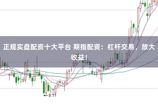 正规实盘配资十大平台 期指配资:杠杆交易,放大收益!