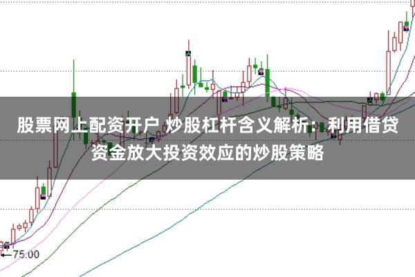 股票网上配资开户 炒股杠杆含义解析:利用借贷资金放大投资效应的炒股策略