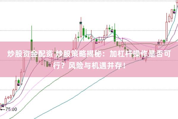 炒股资金配资 炒股策略揭秘:加杠杆操作是否可行?风险与机遇并存!