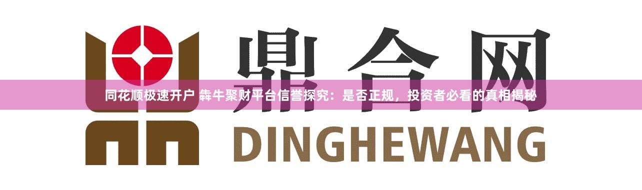 同花顺极速开户 犇牛聚财平台信誉探究:是否正规,投资者必看的真相揭秘