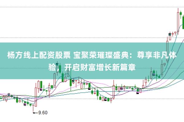 杨方线上配资股票 宝聚荣璀璨盛典:尊享非凡体验,开启财富增长新篇章