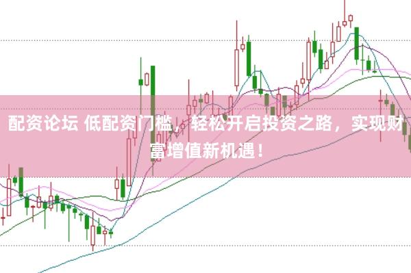 配资论坛 低配资门槛,轻松开启投资之路,实现财富增值新机遇!
