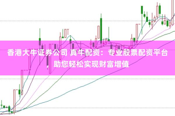 香港大牛证券公司 真牛配资:专业股票配资平台,助您轻松实现财富增值