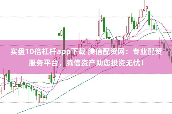 实盘10倍杠杆app下载 腾信配资网:专业配资服务平台,腾信资产助您投资无忧!
