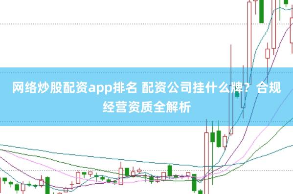 网络炒股配资app排名 配资公司挂什么牌?合规经营资质全解析