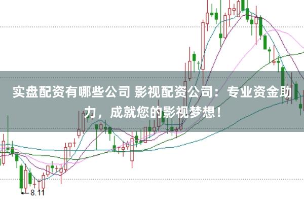 实盘配资有哪些公司 影视配资公司:专业资金助力,成就您的影视梦想!