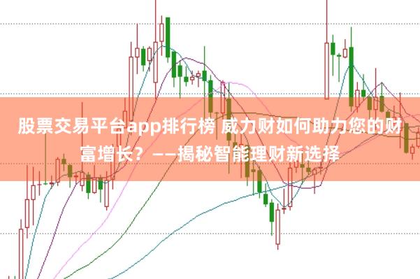 股票交易平台app排行榜 威力财如何助力您的财富增长?——揭秘智能理财新选择