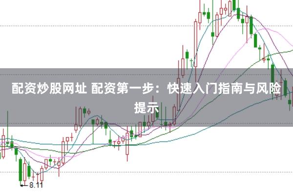 配资炒股网址 配资第一步:快速入门指南与风险提示