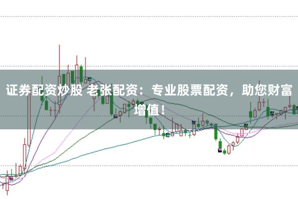 证券配资炒股 老张配资:专业股票配资,助您财富增值!