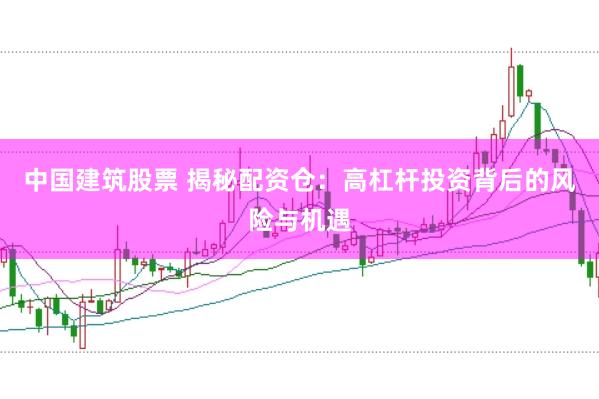 中国建筑股票 揭秘配资仓:高杠杆投资背后的风险与机遇
