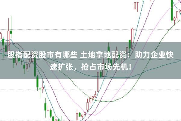 股指配资股市有哪些 土地拿地配资:助力企业快速扩张,抢占市场先机!