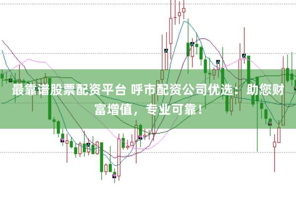 最靠谱股票配资平台 呼市配资公司优选:助您财富增值,专业可靠!