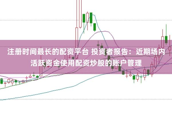 注册时间最长的配资平台 投资者报告:近期场内活跃资金使用配资炒股的账户管理