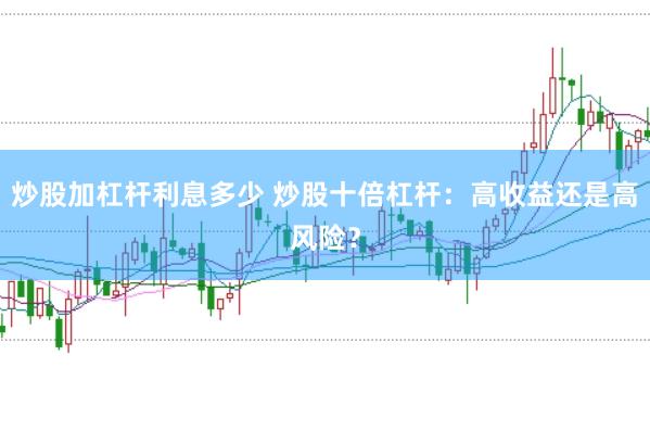 炒股加杠杆利息多少 炒股十倍杠杆:高收益还是高风险?