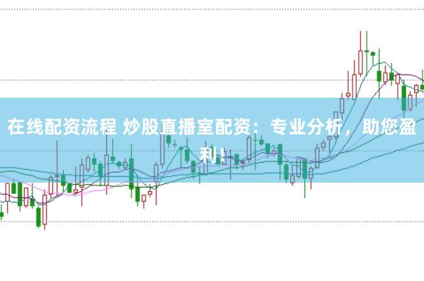 在线配资流程 炒股直播室配资:专业分析,助您盈利!