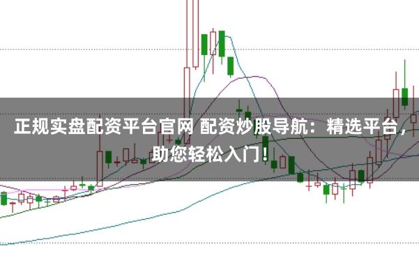 正规实盘配资平台官网 配资炒股导航：精选平台，助您轻松入门！