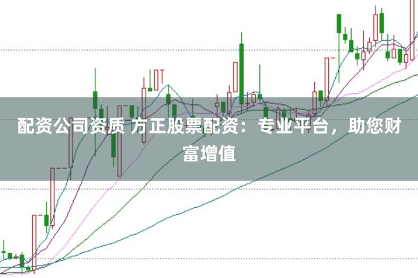 配资公司资质 方正股票配资：专业平台，助您财富增值