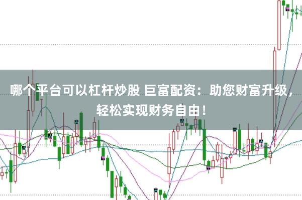 哪个平台可以杠杆炒股 巨富配资:助您财富升级,轻松实现财务自由!