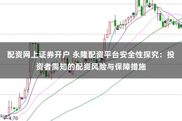 配资网上证券开户 永隆配资平台安全性探究：投资者需知的配资风险与保障措施