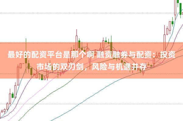最好的配资平台是那个啊 融资融券与配资：投资市场的双刃剑，风险与机遇并存