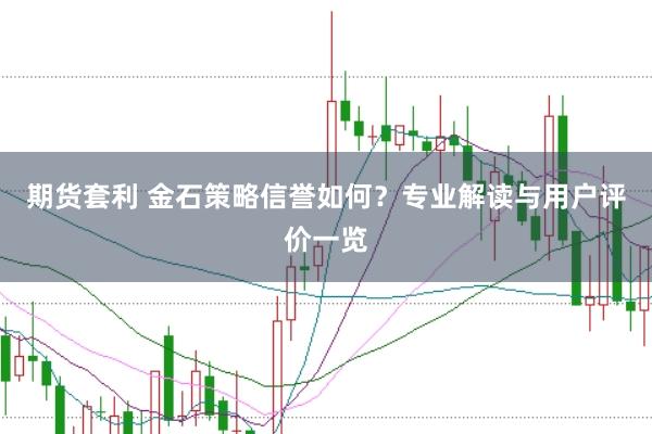 期货套利 金石策略信誉如何？专业解读与用户评价一览