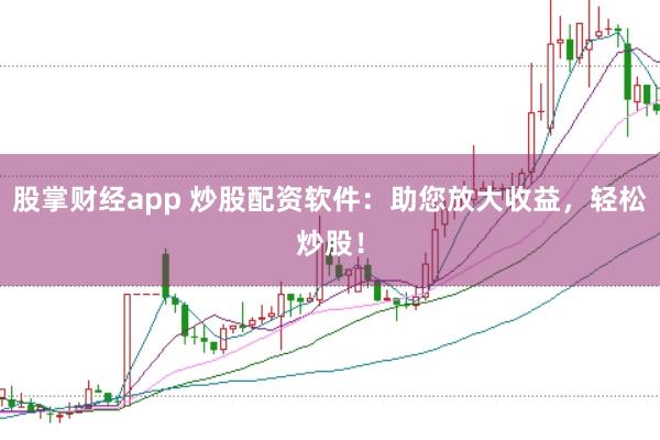 股掌财经app 炒股配资软件:助您放大收益,轻松炒股!
