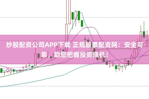 炒股配资公司APP下载 正规股票配资网:安全可靠,助您把握投资良机!